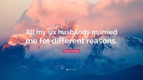 Hedy Lamarr Quote All My Six Husbands Married Me For Different Reasons